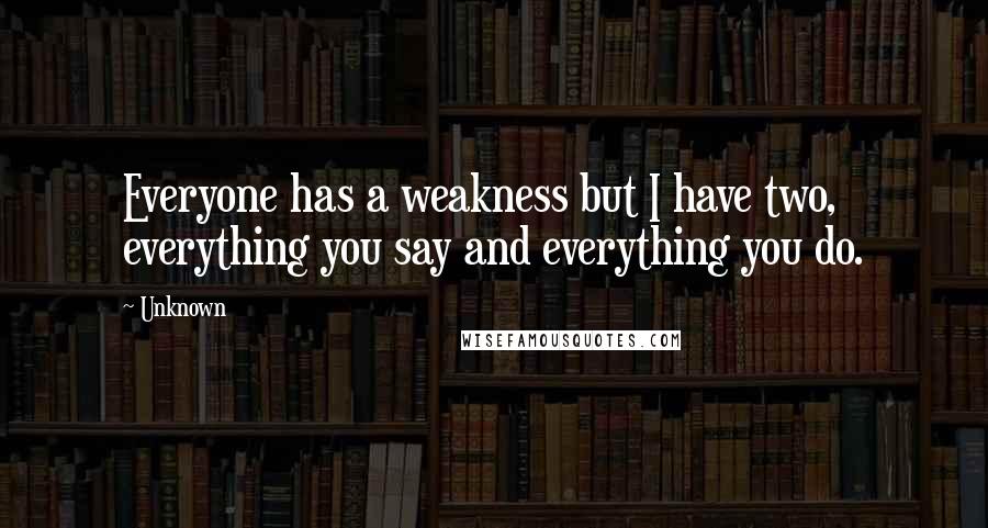 Unknown Quotes: Everyone has a weakness but I have two, everything you say and everything you do.