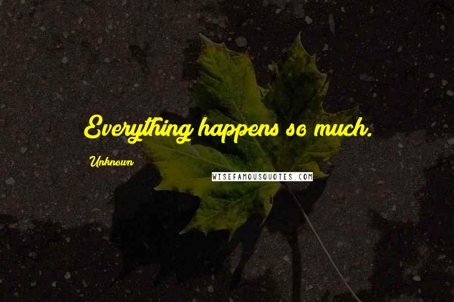 Unknown Quotes: Everything happens so much.