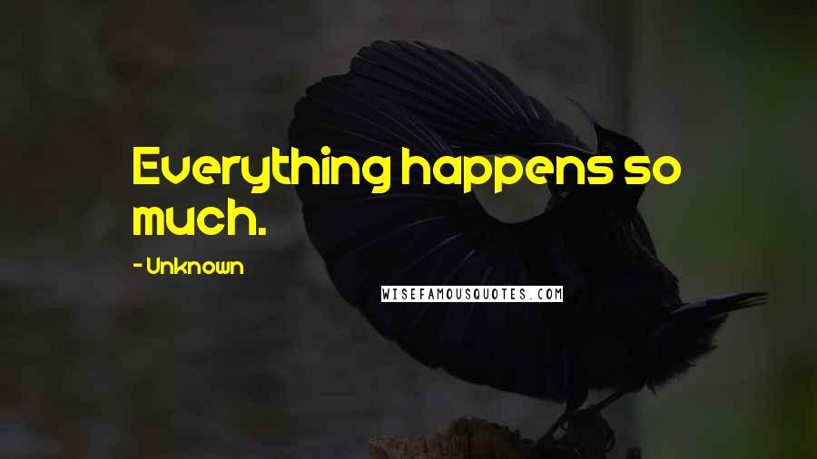 Unknown Quotes: Everything happens so much.