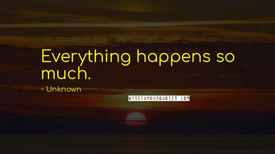 Unknown Quotes: Everything happens so much.