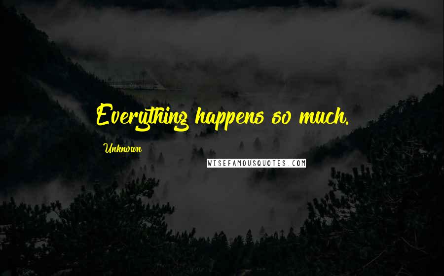 Unknown Quotes: Everything happens so much.