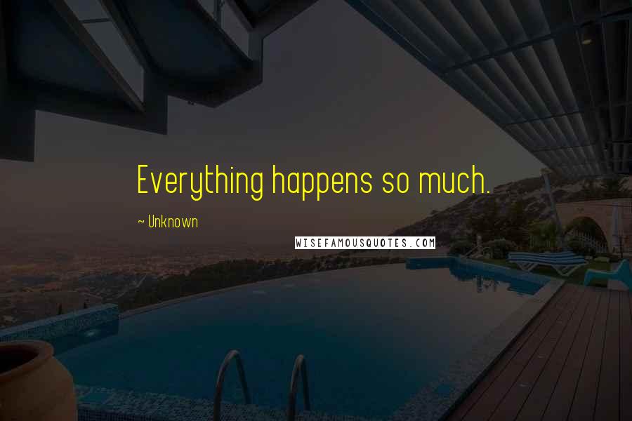 Unknown Quotes: Everything happens so much.