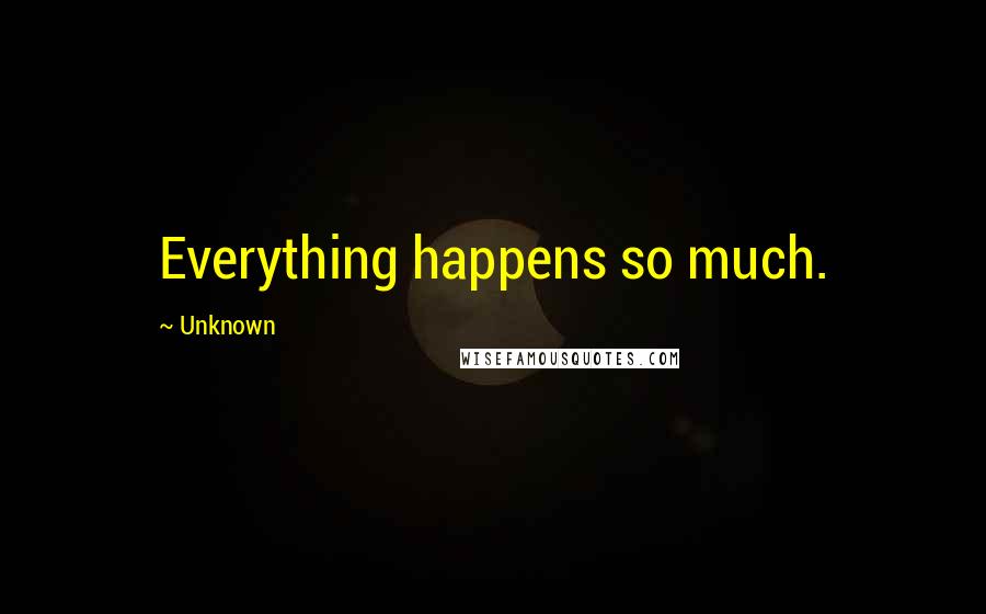 Unknown Quotes: Everything happens so much.