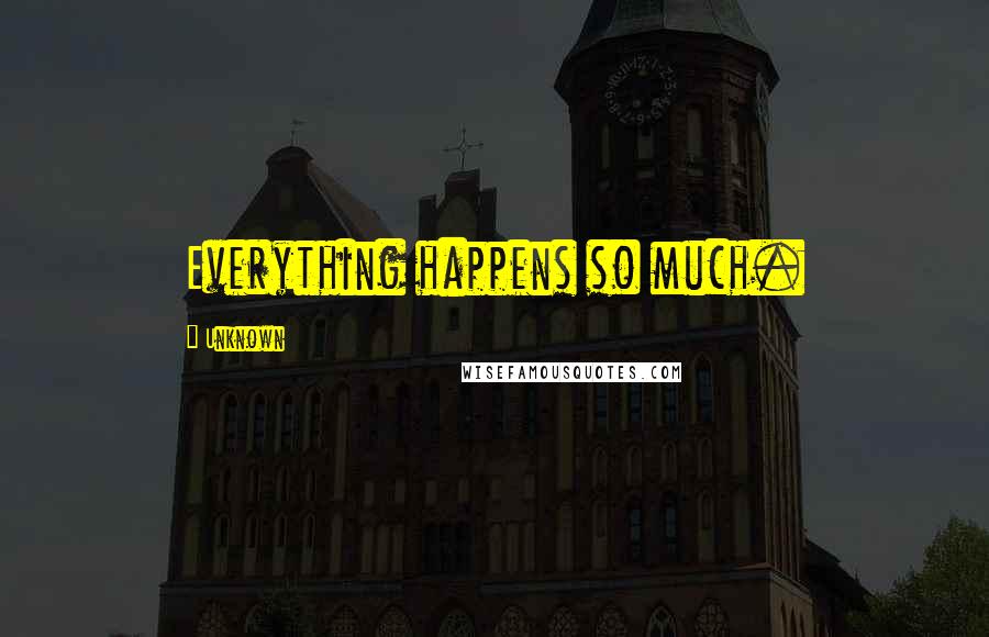 Unknown Quotes: Everything happens so much.