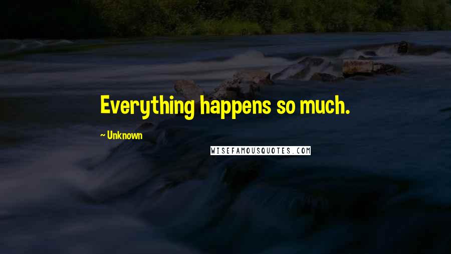 Unknown Quotes: Everything happens so much.