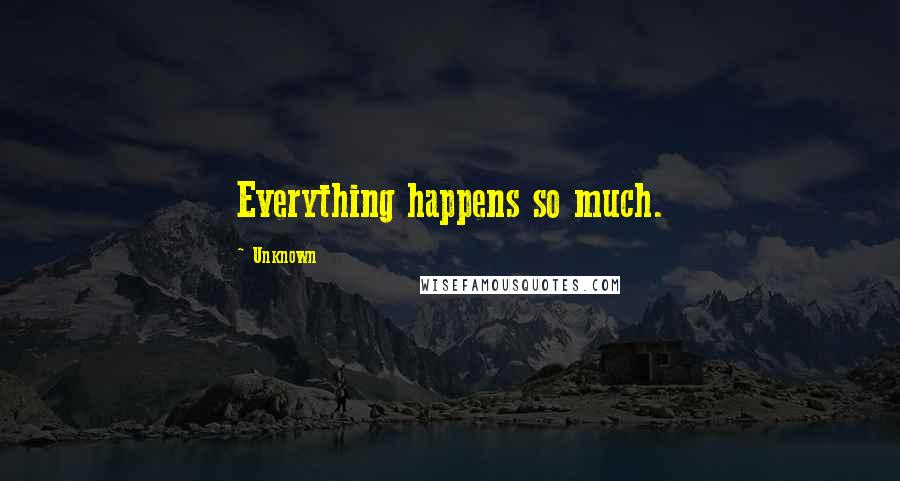 Unknown Quotes: Everything happens so much.