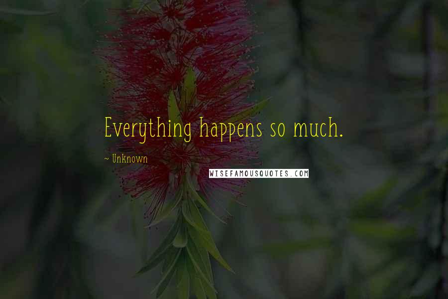 Unknown Quotes: Everything happens so much.