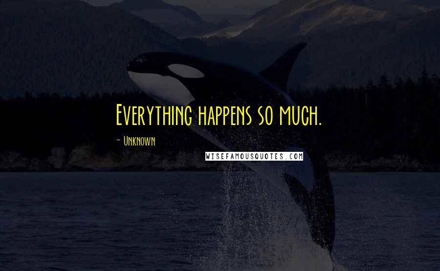 Unknown Quotes: Everything happens so much.