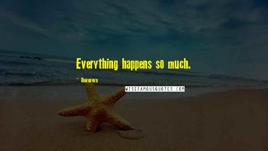 Unknown Quotes: Everything happens so much.