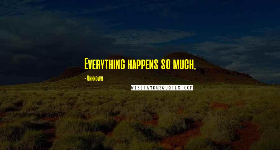 Unknown Quotes: Everything happens so much.