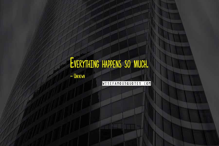 Unknown Quotes: Everything happens so much.