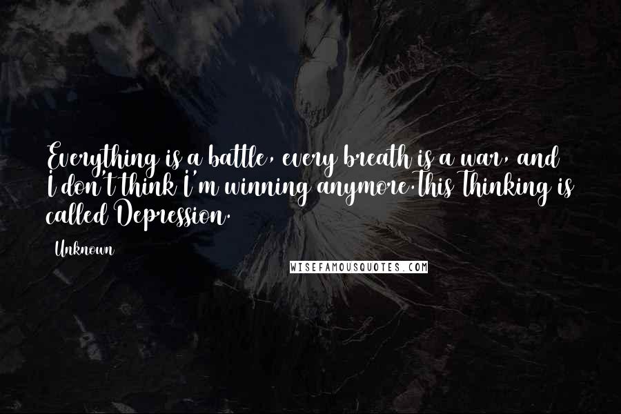 Unknown Quotes: Everything is a battle, every breath is a war, and I don't think I'm winning anymore.This Thinking is called Depression.
