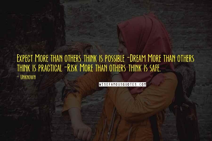 Unknown Quotes: Expect More than others think is possible-Dream More than others think is practical-Risk More than others think is safe.