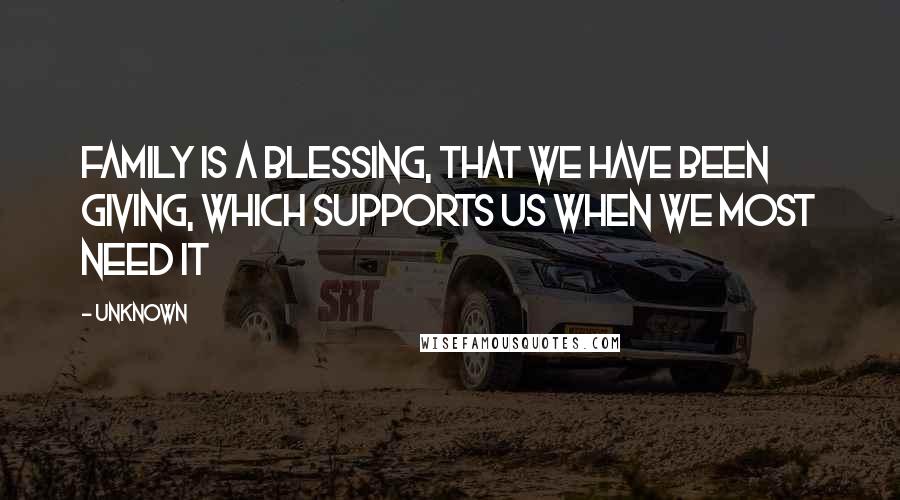 Unknown Quotes: Family is a Blessing, that we have been giving, which supports us when we most need it