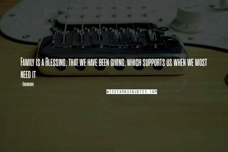 Unknown Quotes: Family is a Blessing, that we have been giving, which supports us when we most need it