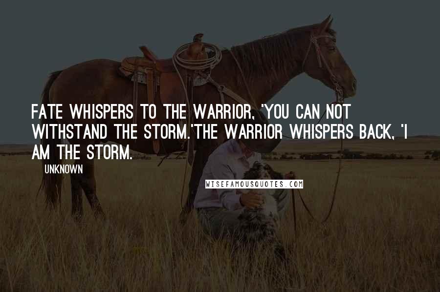 Unknown Quotes: Fate whispers to the warrior, 'You can not withstand the storm.'The warrior whispers back, 'I am the storm.