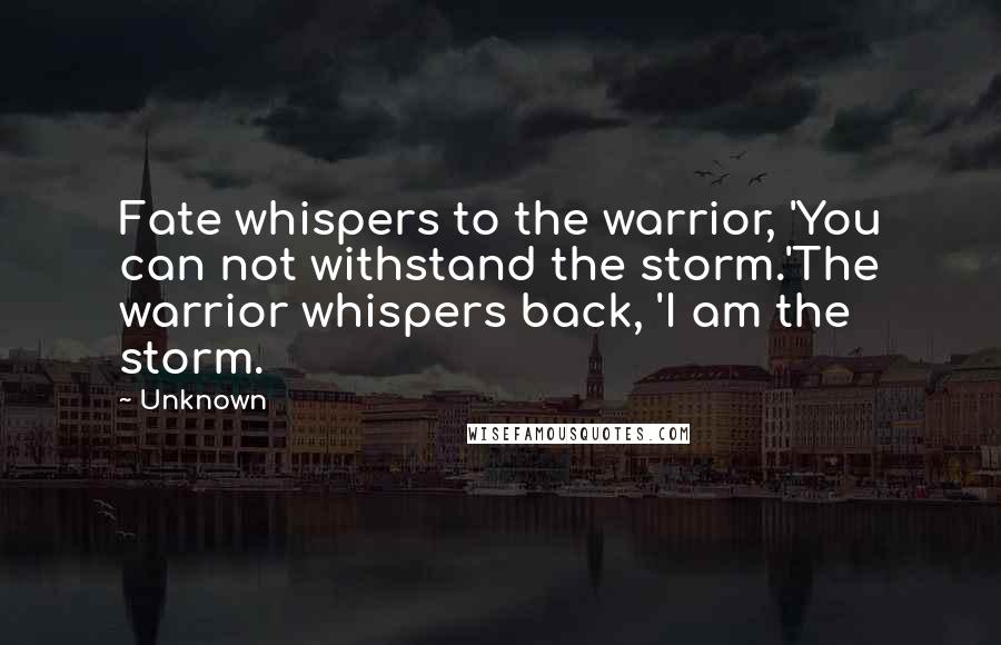 Unknown Quotes: Fate whispers to the warrior, 'You can not withstand the storm.'The warrior whispers back, 'I am the storm.