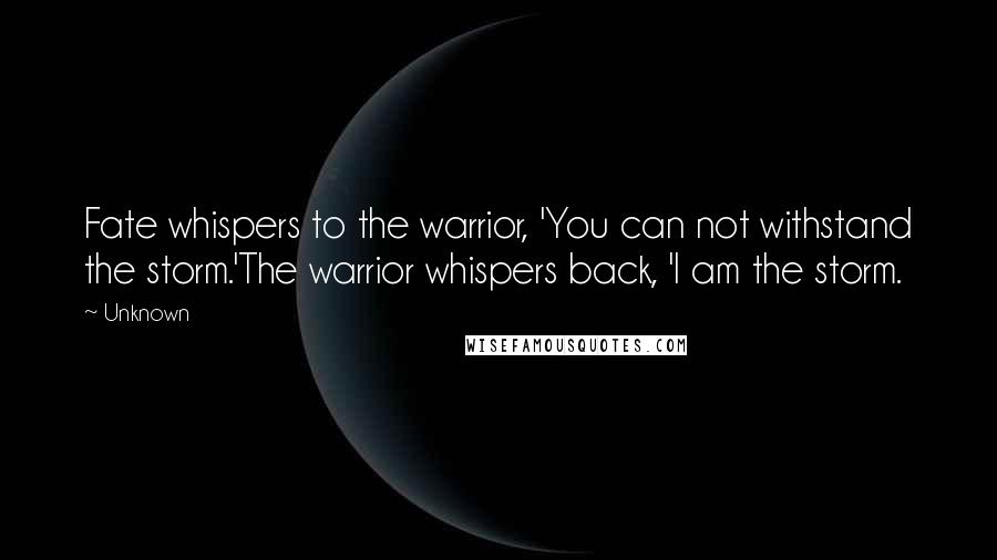 Unknown Quotes: Fate whispers to the warrior, 'You can not withstand the storm.'The warrior whispers back, 'I am the storm.