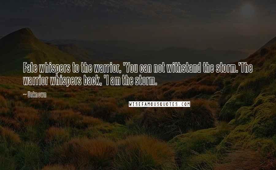 Unknown Quotes: Fate whispers to the warrior, 'You can not withstand the storm.'The warrior whispers back, 'I am the storm.