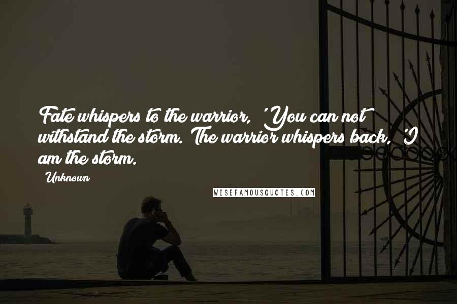 Unknown Quotes: Fate whispers to the warrior, 'You can not withstand the storm.'The warrior whispers back, 'I am the storm.