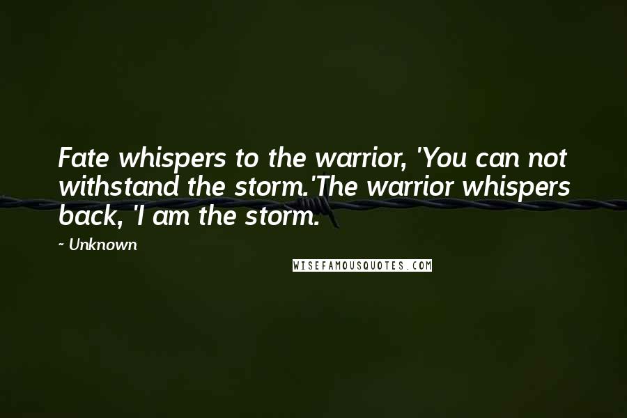 Unknown Quotes: Fate whispers to the warrior, 'You can not withstand the storm.'The warrior whispers back, 'I am the storm.