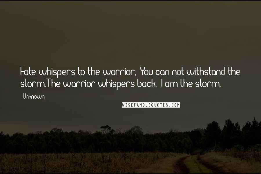 Unknown Quotes: Fate whispers to the warrior, 'You can not withstand the storm.'The warrior whispers back, 'I am the storm.