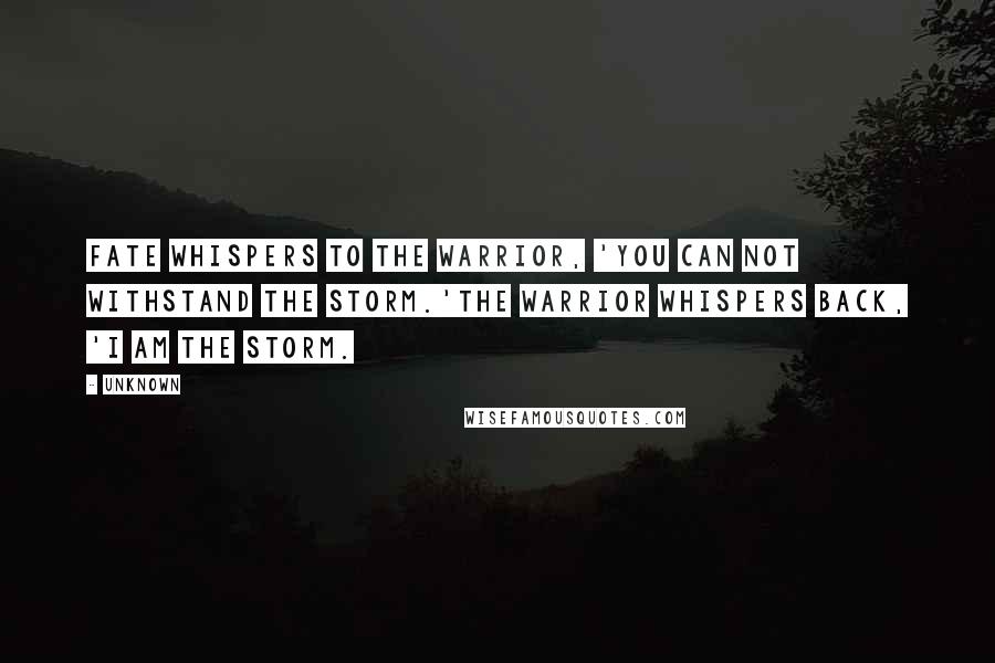 Unknown Quotes: Fate whispers to the warrior, 'You can not withstand the storm.'The warrior whispers back, 'I am the storm.