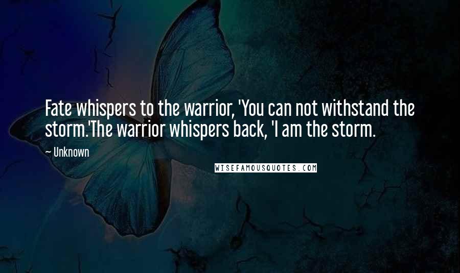 Unknown Quotes: Fate whispers to the warrior, 'You can not withstand the storm.'The warrior whispers back, 'I am the storm.