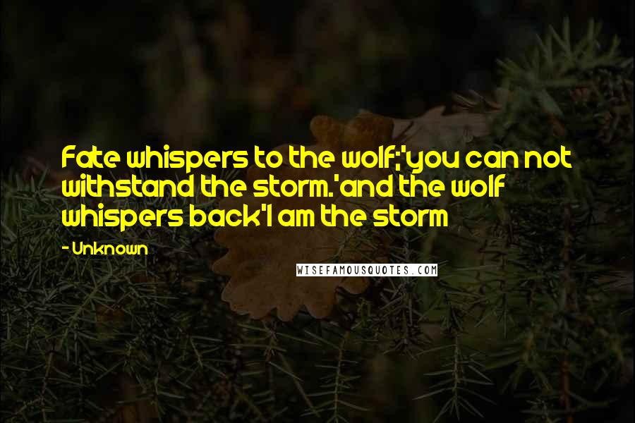 Unknown Quotes: Fate whispers to the wolf;'you can not withstand the storm.'and the wolf whispers back'I am the storm