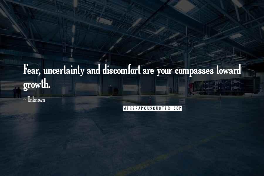 Unknown Quotes: Fear, uncertainty and discomfort are your compasses toward growth.