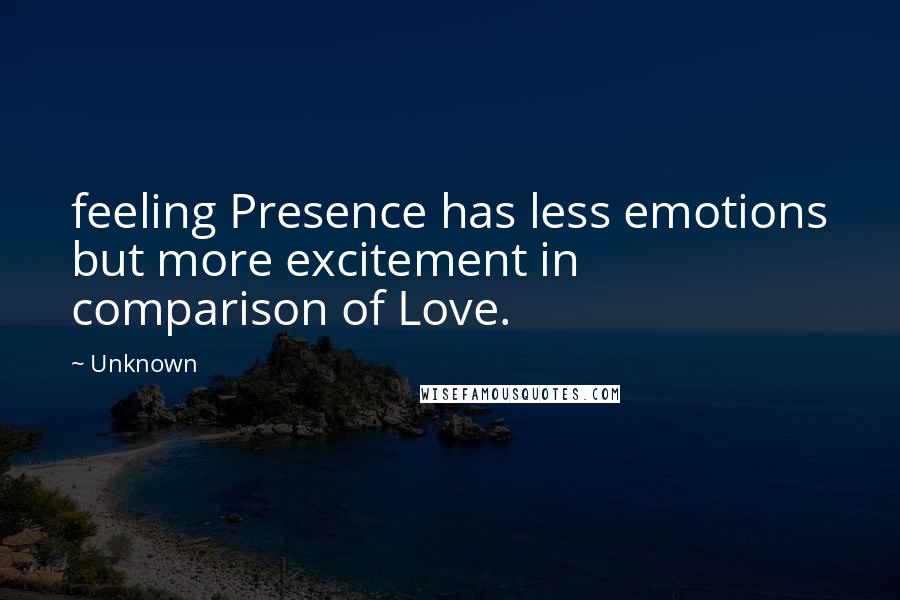 Unknown Quotes: feeling Presence has less emotions but more excitement in comparison of Love.