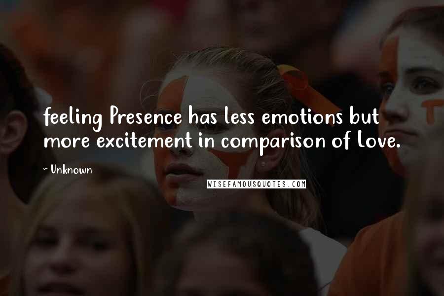 Unknown Quotes: feeling Presence has less emotions but more excitement in comparison of Love.