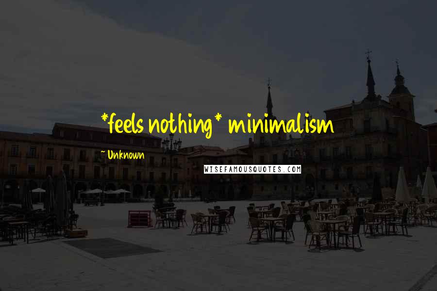 Unknown Quotes: *feels nothing* minimalism