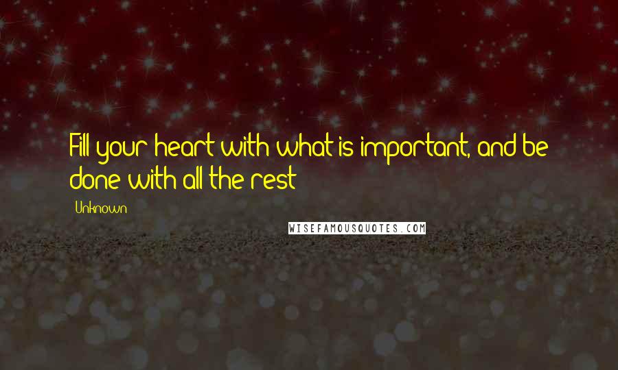 Unknown Quotes: Fill your heart with what is important, and be done with all the rest