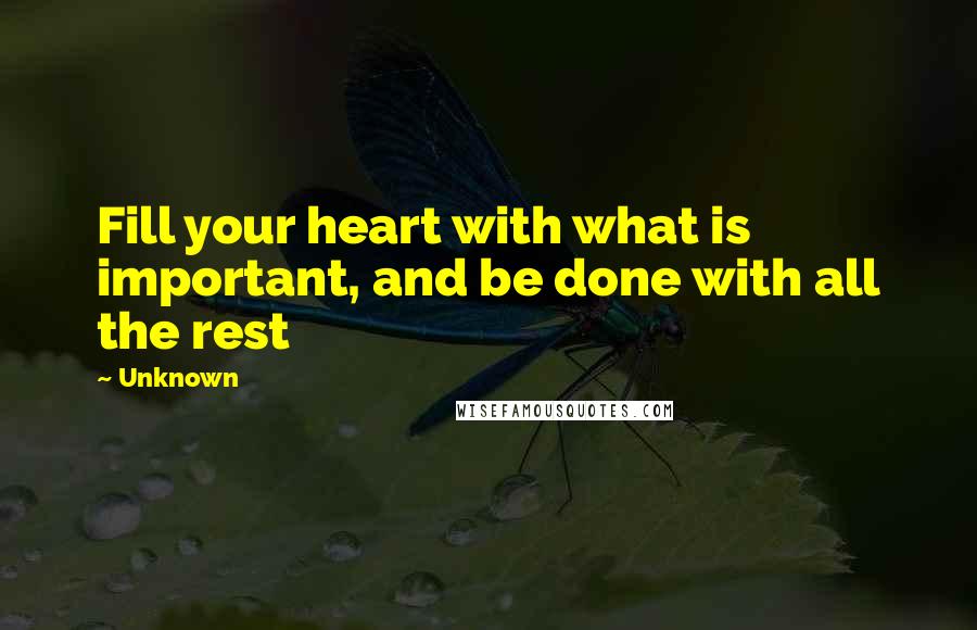 Unknown Quotes: Fill your heart with what is important, and be done with all the rest