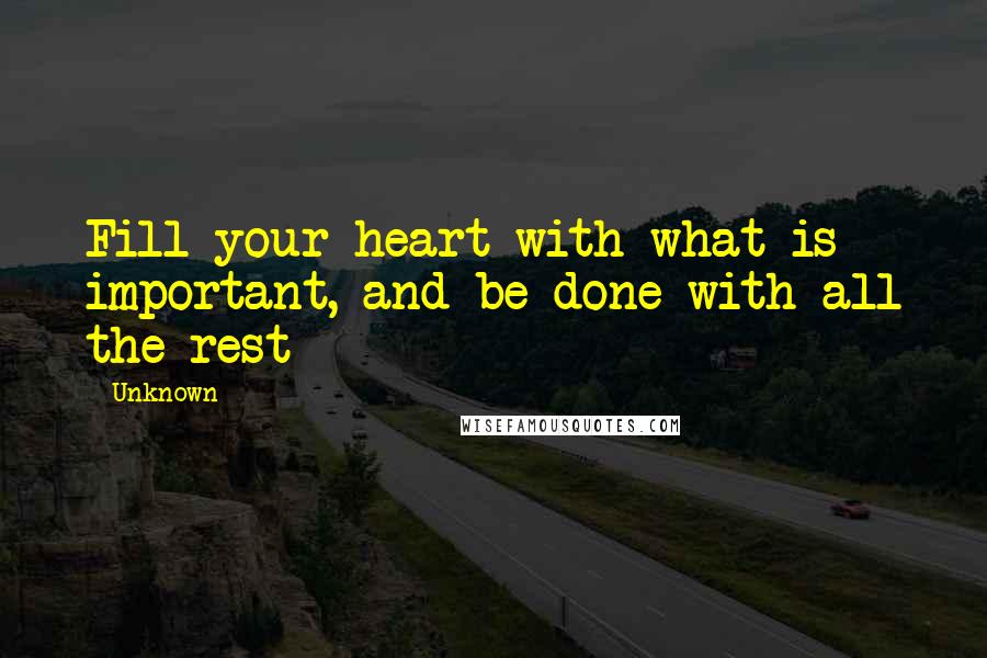 Unknown Quotes: Fill your heart with what is important, and be done with all the rest