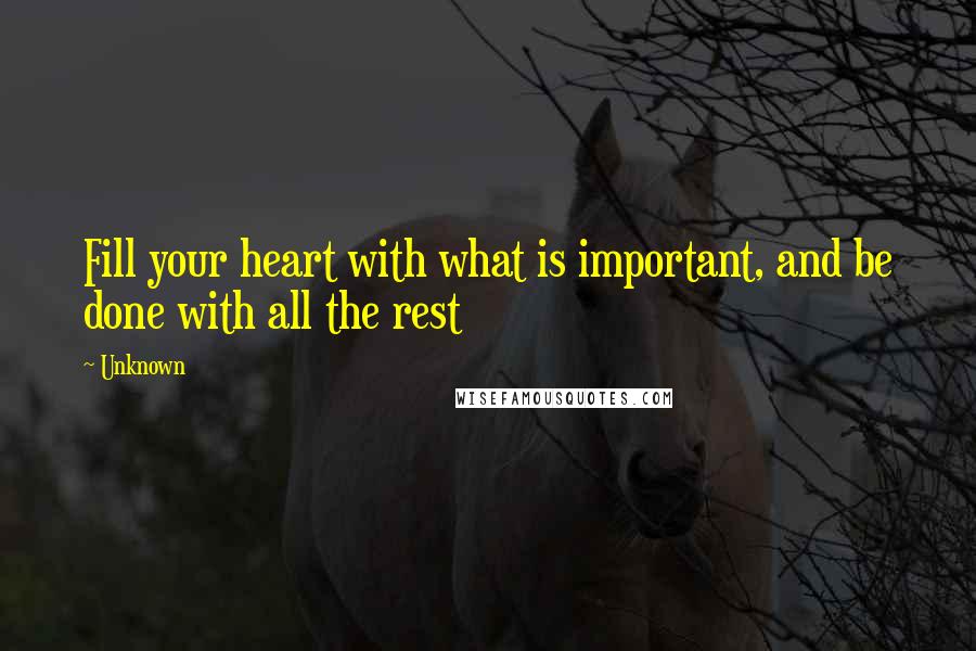 Unknown Quotes: Fill your heart with what is important, and be done with all the rest