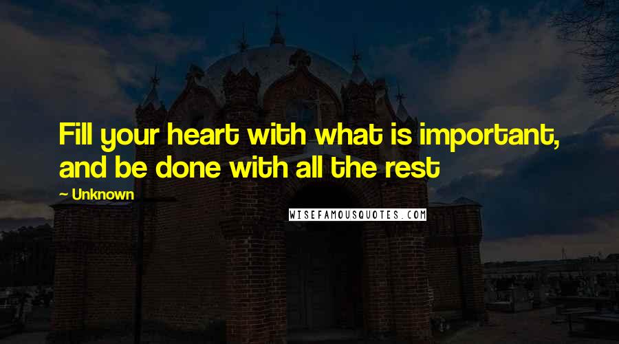 Unknown Quotes: Fill your heart with what is important, and be done with all the rest