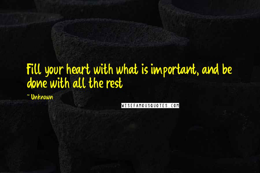 Unknown Quotes: Fill your heart with what is important, and be done with all the rest