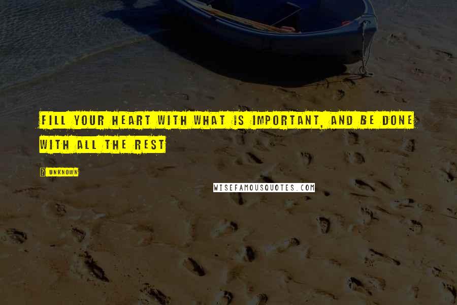 Unknown Quotes: Fill your heart with what is important, and be done with all the rest