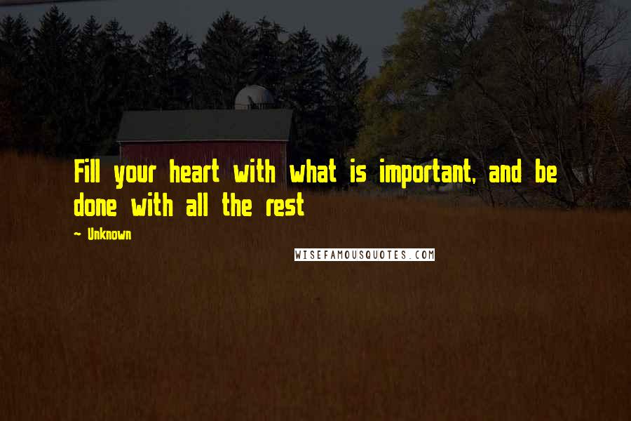 Unknown Quotes: Fill your heart with what is important, and be done with all the rest