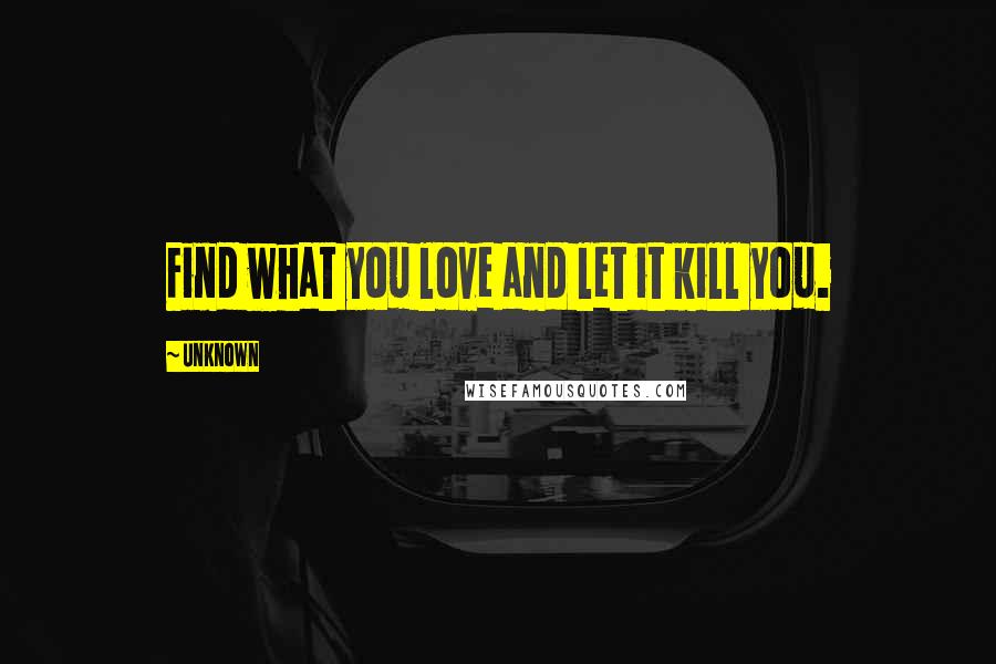 Unknown Quotes: Find what you love and let it kill you.