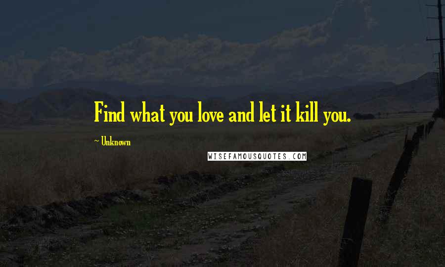 Unknown Quotes: Find what you love and let it kill you.