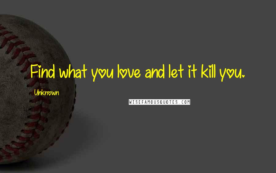 Unknown Quotes: Find what you love and let it kill you.