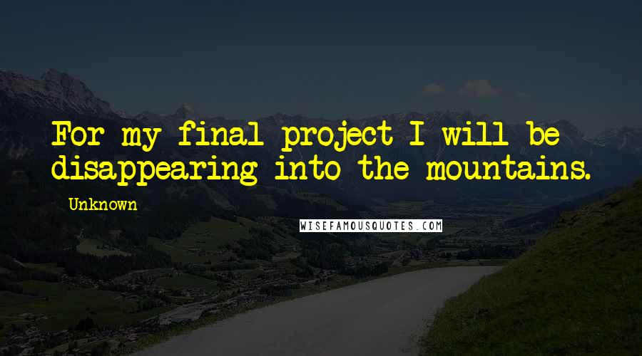Unknown Quotes: For my final project I will be disappearing into the mountains.