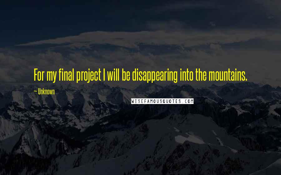 Unknown Quotes: For my final project I will be disappearing into the mountains.