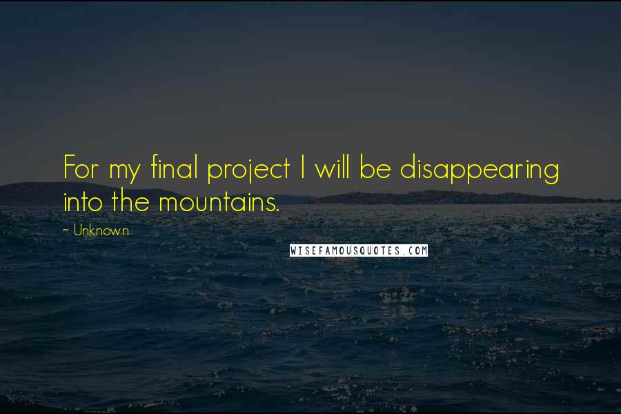 Unknown Quotes: For my final project I will be disappearing into the mountains.