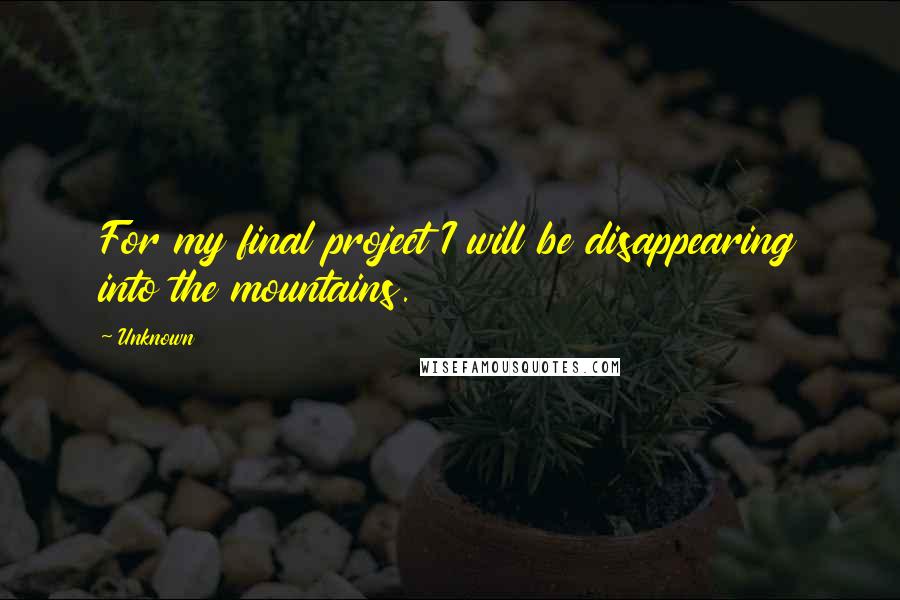 Unknown Quotes: For my final project I will be disappearing into the mountains.