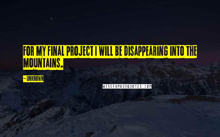 Unknown Quotes: For my final project I will be disappearing into the mountains.