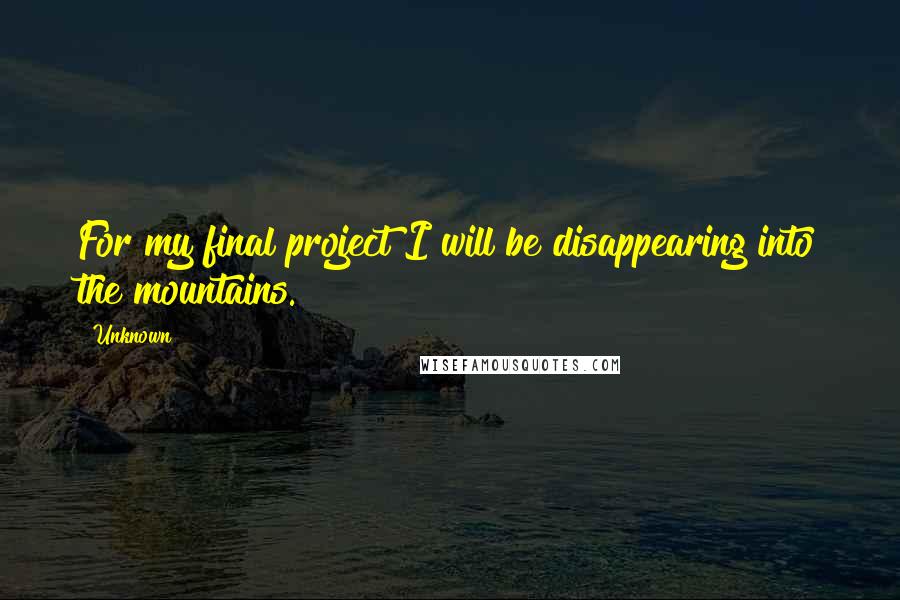 Unknown Quotes: For my final project I will be disappearing into the mountains.